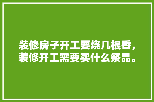 装修房子开工要烧几根香，装修开工需要买什么祭品。 装修房子开工要烧几根香，装修开工需要买什么祭品。 装修知识
