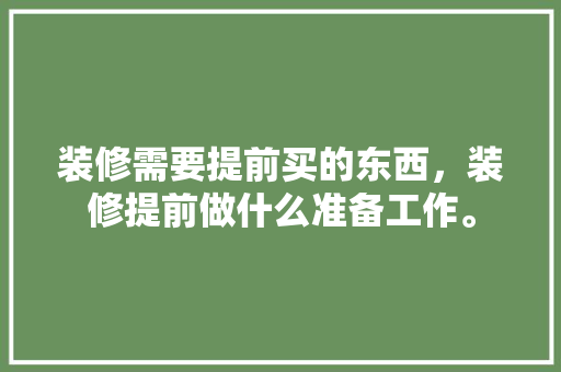 装修需要提前买的东西，装修提前做什么准备工作。 装修需要提前买的东西，装修提前做什么准备工作。 家居装饰