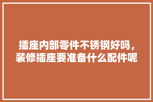 插座内部零件不锈钢好吗，装修插座要准备什么配件呢。 插座内部零件不锈钢好吗，装修插座要准备什么配件呢。 家居装饰