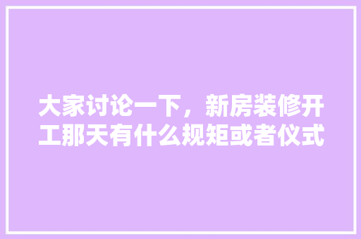 大家讨论一下，新房装修开工那天有什么规矩或者仪式，装修开工日子怎么算。 大家讨论一下，新房装修开工那天有什么规矩或者仪式，装修开工日子怎么算。 二手房