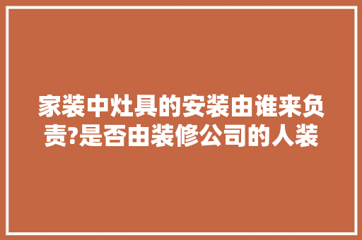 家装中灶具的安装由谁来负责?是否由装修公司的人装，还是由装橱柜的人装或由卖灶具的人装?望高手指点，准备装修的业主叫什么名字。 家装中灶具的安装由谁来负责?是否由装修公司的人装，还是由装橱柜的人装或由卖灶具的人装?望高手指点，准备装修的业主叫什么名字。 家居设计
