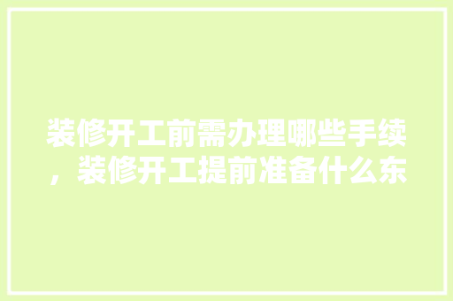 装修开工前需办理哪些手续，装修开工提前准备什么东西。 装修开工前需办理哪些手续，装修开工提前准备什么东西。 二手房