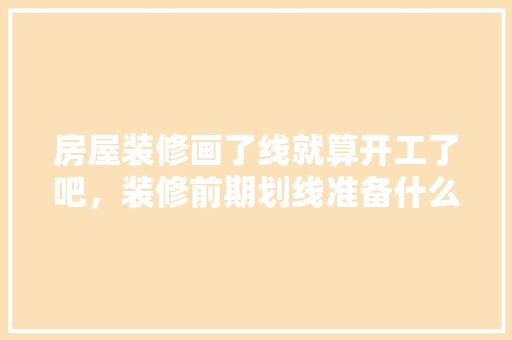 房屋装修画了线就算开工了吧，装修前期划线准备什么材料。 房屋装修画了线就算开工了吧，装修前期划线准备什么材料。 家居设计