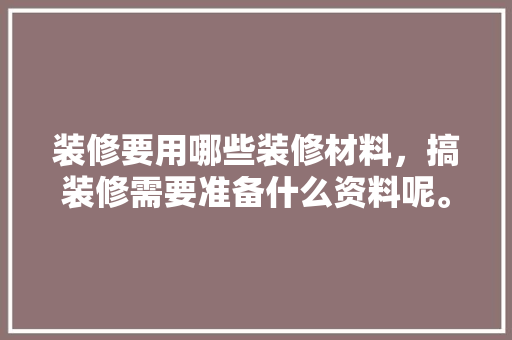 装修要用哪些装修材料，搞装修需要准备什么资料呢。 装修要用哪些装修材料，搞装修需要准备什么资料呢。 买房须知