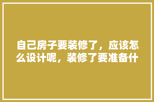 自己房子要装修了，应该怎么设计呢，装修了要准备什么东西呢图片。 自己房子要装修了，应该怎么设计呢，装修了要准备什么东西呢图片。 装修知识