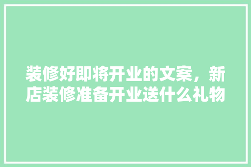装修好即将开业的文案，新店装修准备开业送什么礼物。 装修好即将开业的文案，新店装修准备开业送什么礼物。 二手房