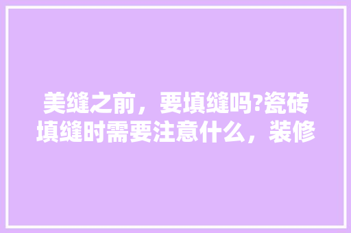 美缝之前，要填缝吗?瓷砖填缝时需要注意什么，装修美缝前做什么准备呢视频。 美缝之前，要填缝吗?瓷砖填缝时需要注意什么，装修美缝前做什么准备呢视频。 家居装饰
