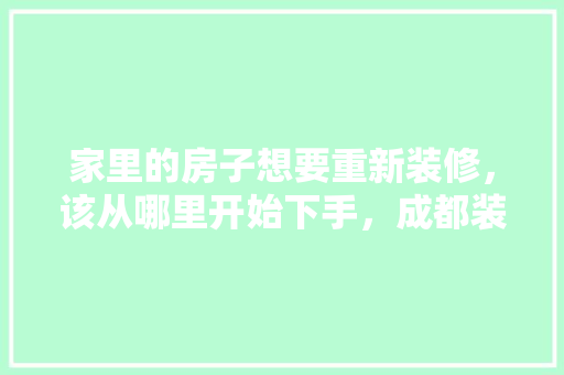家里的房子想要重新装修，该从哪里开始下手，成都装修流程。 家里的房子想要重新装修，该从哪里开始下手，成都装修流程。 家居装饰