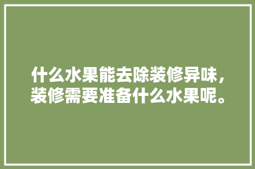 什么水果能去除装修异味，装修需要准备什么水果呢。 什么水果能去除装修异味，装修需要准备什么水果呢。 买房须知