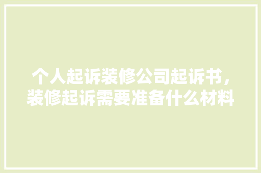个人起诉装修公司起诉书，装修起诉需要准备什么材料。 个人起诉装修公司起诉书，装修起诉需要准备什么材料。 二手房