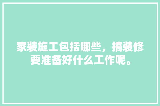 家装施工包括哪些，搞装修要准备好什么工作呢。 家装施工包括哪些，搞装修要准备好什么工作呢。 买房须知