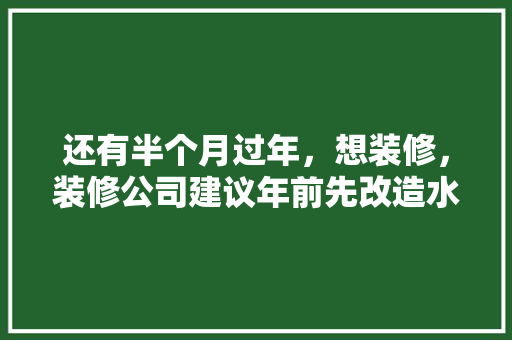 还有半个月过年，想装修，装修公司建议年前先改造水电，年后再铺砖等其他。合理吗，年后准备装修什么时候入住。 还有半个月过年，想装修，装修公司建议年前先改造水电，年后再铺砖等其他。合理吗，年后准备装修什么时候入住。 二手房