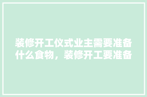 装修开工仪式业主需要准备什么食物，装修开工要准备什么吗?。 装修开工仪式业主需要准备什么食物，装修开工要准备什么吗?。 家居设计
