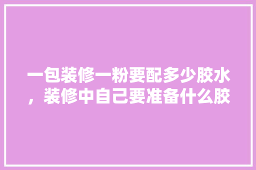 一包装修一粉要配多少胶水，装修中自己要准备什么胶水。 一包装修一粉要配多少胶水，装修中自己要准备什么胶水。 家居设计