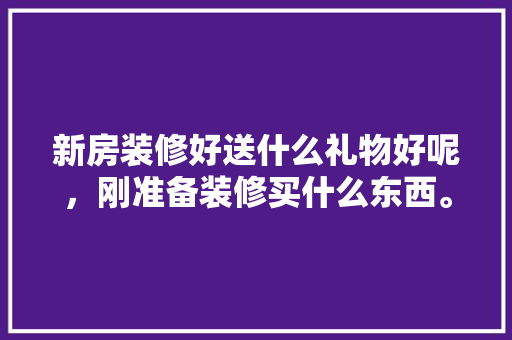 新房装修好送什么礼物好呢，刚准备装修买什么东西。 新房装修好送什么礼物好呢，刚准备装修买什么东西。 家居设计