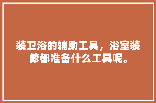 装卫浴的辅助工具，浴室装修都准备什么工具呢。 装卫浴的辅助工具，浴室装修都准备什么工具呢。 家居装饰