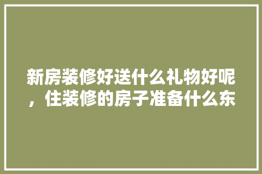新房装修好送什么礼物好呢，住装修的房子准备什么东西。 新房装修好送什么礼物好呢，住装修的房子准备什么东西。 装修知识