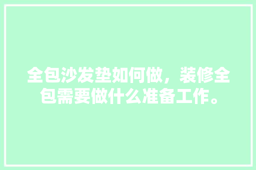 全包沙发垫如何做，装修全包需要做什么准备工作。 全包沙发垫如何做，装修全包需要做什么准备工作。 买房须知