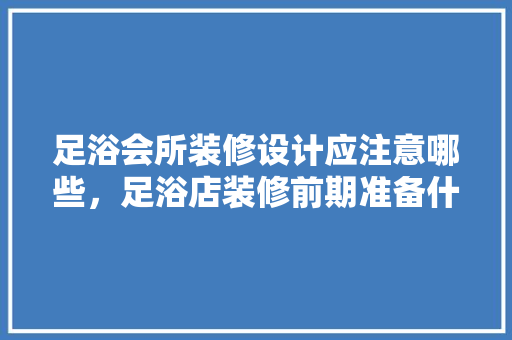 足浴会所装修设计应注意哪些，足浴店装修前期准备什么东西。 足浴会所装修设计应注意哪些，足浴店装修前期准备什么东西。 家居装饰