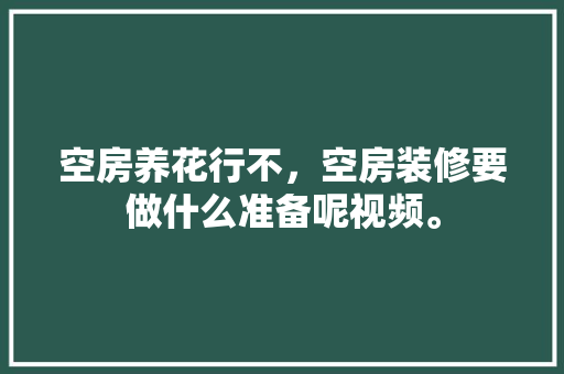 空房养花行不，空房装修要做什么准备呢视频。 空房养花行不，空房装修要做什么准备呢视频。 装修知识
