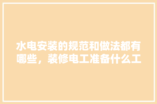 水电安装的规范和做法都有哪些，装修电工准备什么工具好。 水电安装的规范和做法都有哪些，装修电工准备什么工具好。 装修知识