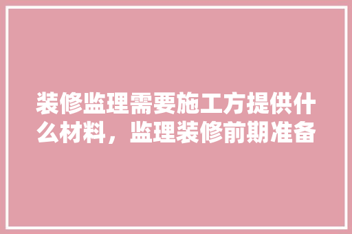 装修监理需要施工方提供什么材料，监理装修前期准备什么资料。 装修监理需要施工方提供什么材料，监理装修前期准备什么资料。 家居设计