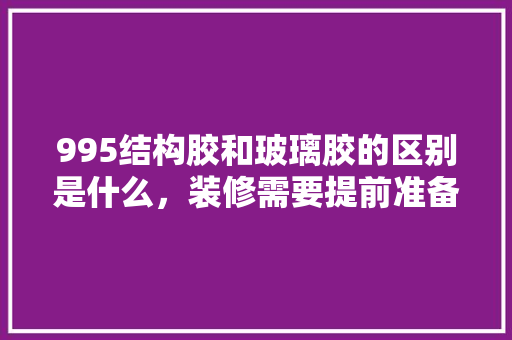 995结构胶和玻璃胶的区别是什么，装修需要提前准备什么胶水。 995结构胶和玻璃胶的区别是什么，装修需要提前准备什么胶水。 家居设计