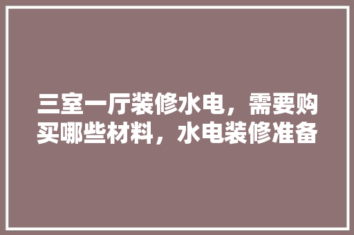 三室一厅装修水电，需要购买哪些材料，水电装修准备什么材料好。 三室一厅装修水电，需要购买哪些材料，水电装修准备什么材料好。 家居设计