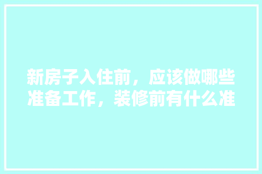 新房子入住前，应该做哪些准备工作，装修前有什么准备的东西吗。 新房子入住前，应该做哪些准备工作，装修前有什么准备的东西吗。 二手房