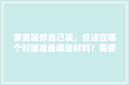 家里装修自己装，应该在哪个时候准备哪些材料？需要几个月时间，装修钱都需要准备什么东西。 家里装修自己装，应该在哪个时候准备哪些材料？需要几个月时间，装修钱都需要准备什么东西。 二手房
