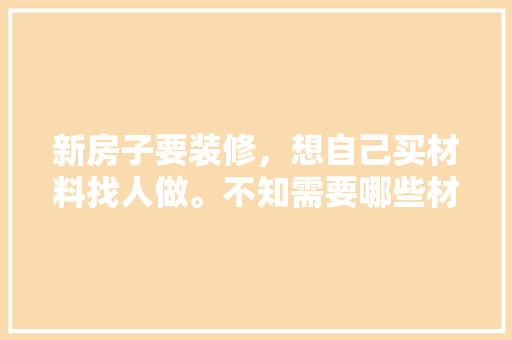 新房子要装修，想自己买材料找人做。不知需要哪些材料，装修工人需准备什么材料呢。 新房子要装修，想自己买材料找人做。不知需要哪些材料，装修工人需准备什么材料呢。 买房须知