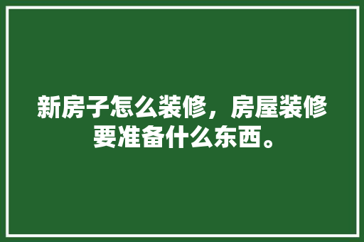 新房子怎么装修，房屋装修要准备什么东西。 新房子怎么装修，房屋装修要准备什么东西。 装修知识