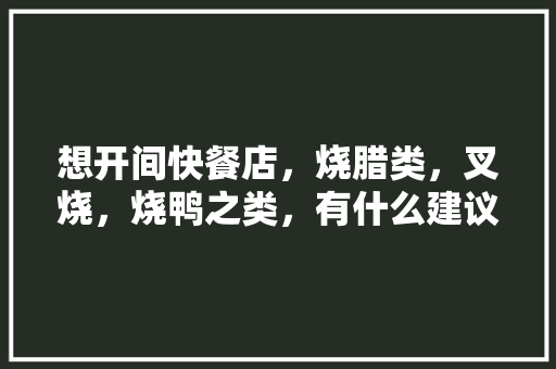 想开间快餐店，烧腊类，叉烧，烧鸭之类，有什么建议，开饭店店内装修准备什么东西。 想开间快餐店，烧腊类，叉烧，烧鸭之类，有什么建议，开饭店店内装修准备什么东西。 家居装饰