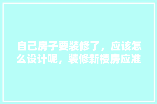 自己房子要装修了，应该怎么设计呢，装修新楼房应准备什么材料。 自己房子要装修了，应该怎么设计呢，装修新楼房应准备什么材料。 家居装饰