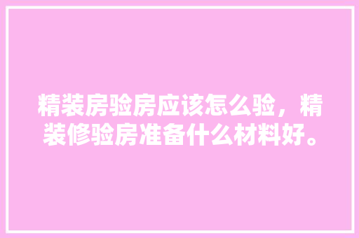 精装房验房应该怎么验，精装修验房准备什么材料好。 精装房验房应该怎么验，精装修验房准备什么材料好。 买房须知