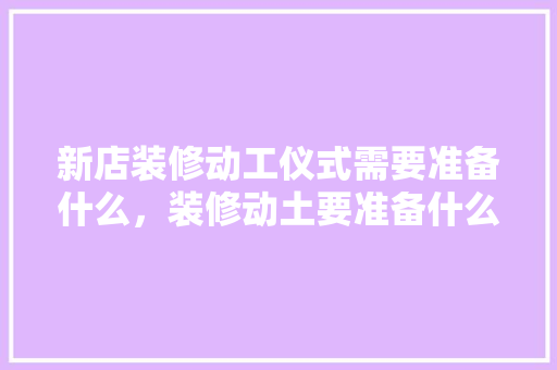 新店装修动工仪式需要准备什么，装修动土要准备什么呢图片。 新店装修动工仪式需要准备什么，装修动土要准备什么呢图片。 二手房