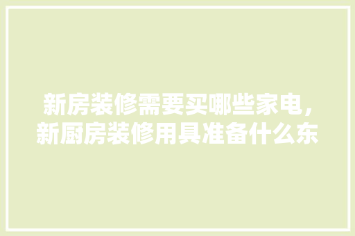 新房装修需要买哪些家电，新厨房装修用具准备什么东西。 新房装修需要买哪些家电，新厨房装修用具准备什么东西。 二手房