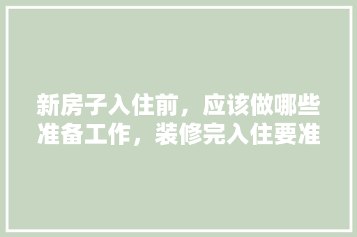 新房子入住前，应该做哪些准备工作，装修完入住要准备什么东西。 新房子入住前，应该做哪些准备工作，装修完入住要准备什么东西。 二手房