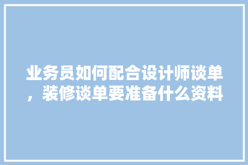 业务员如何配合设计师谈单，装修谈单要准备什么资料。 业务员如何配合设计师谈单，装修谈单要准备什么资料。 家居装饰