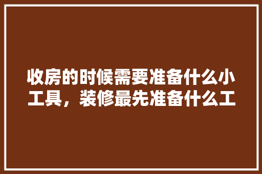 收房的时候需要准备什么小工具，装修最先准备什么工具呢。 收房的时候需要准备什么小工具，装修最先准备什么工具呢。 装修知识