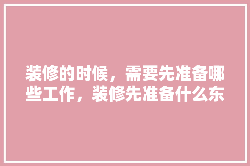 装修的时候，需要先准备哪些工作，装修先准备什么东西好。 装修的时候，需要先准备哪些工作，装修先准备什么东西好。 家居装饰