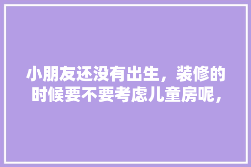 小朋友还没有出生，装修的时候要不要考虑儿童房呢，婴儿房装修要准备什么东西。 小朋友还没有出生，装修的时候要不要考虑儿童房呢，婴儿房装修要准备什么东西。 二手房