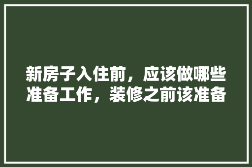 新房子入住前，应该做哪些准备工作，装修之前该准备什么材料呢。 新房子入住前，应该做哪些准备工作，装修之前该准备什么材料呢。 家居装饰