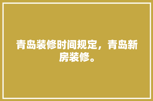 青岛装修时间规定，青岛新房装修。 青岛装修时间规定，青岛新房装修。 家居装饰