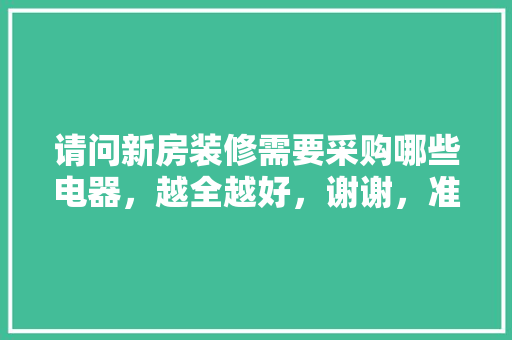 请问新房装修需要采购哪些电器，越全越好，谢谢，准备装修用什么设备好些呢。 请问新房装修需要采购哪些电器，越全越好，谢谢，准备装修用什么设备好些呢。 家居装饰