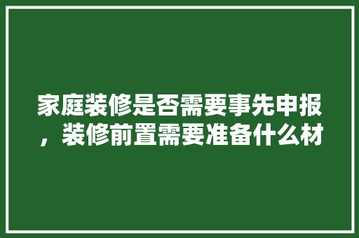 家庭装修是否需要事先申报，装修前置需要准备什么材料。 家庭装修是否需要事先申报，装修前置需要准备什么材料。 二手房