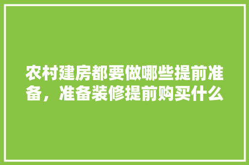 农村建房都要做哪些提前准备，准备装修提前购买什么东西。 农村建房都要做哪些提前准备，准备装修提前购买什么东西。 买房须知