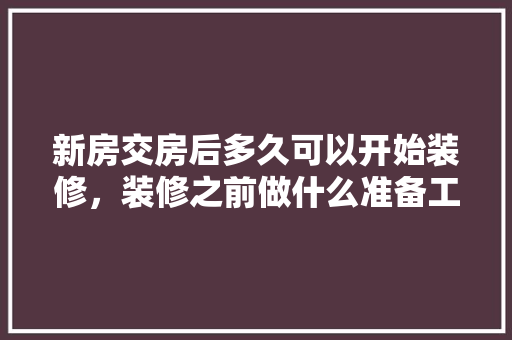 新房交房后多久可以开始装修，装修之前做什么准备工作呢。 新房交房后多久可以开始装修，装修之前做什么准备工作呢。 买房须知