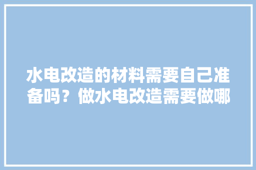 水电改造的材料需要自己准备吗？做水电改造需要做哪些准备，自己装修水电要准备什么工具。 水电改造的材料需要自己准备吗？做水电改造需要做哪些准备，自己装修水电要准备什么工具。 二手房