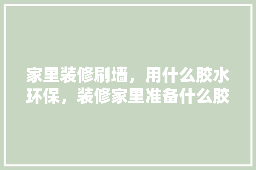 家里装修刷墙，用什么胶水环保，装修家里准备什么胶水比较好。 家里装修刷墙，用什么胶水环保，装修家里准备什么胶水比较好。 装修知识
